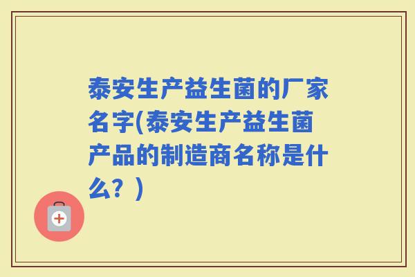 泰安生产益生菌的厂家名字(泰安生产益生菌产品的制造商名称是什么?) 泰安生产益生菌的厂家名字(泰安生产益生菌产品的制造商名称是什么?)