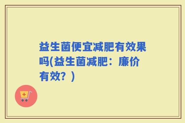 益生菌便宜有效果吗(益生菌：廉价有效？)
