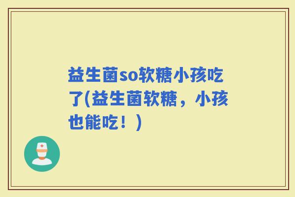 益生菌so软糖小孩吃了(益生菌软糖，小孩也能吃！)