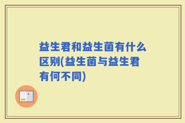 益生君和益生菌有什么区别(益生菌与益生君有何不同) 益生君和益生菌有什么区别(益生菌与益生君有何不同)