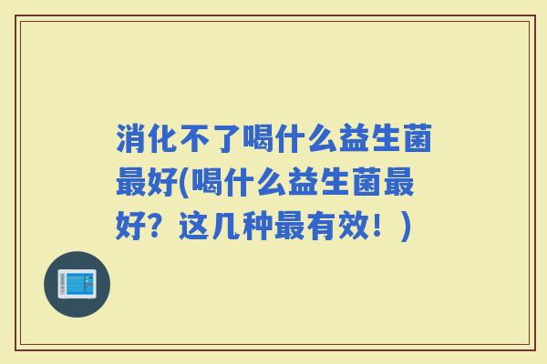 消化不了喝什么益生菌好(喝什么益生菌好？这几种有效！)