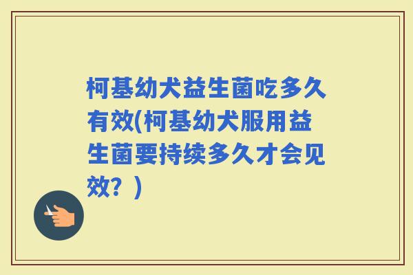 柯基幼犬益生菌吃多久有效(柯基幼犬服用益生菌要持续多久才会见效？)