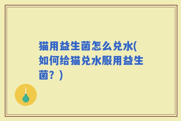 猫用益生菌怎么兑水(如何给猫兑水服用益生菌？)
