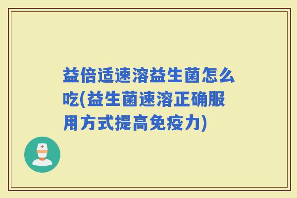 益倍适速溶益生菌怎么吃(益生菌速溶正确服用方式提高力) 益倍适速溶益生菌怎么吃(益生菌速溶正确服用方式提高力)