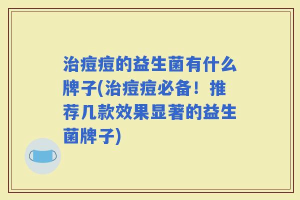 痘痘的益生菌有什么牌子(痘痘必备！推荐几款效果显著的益生菌牌子)