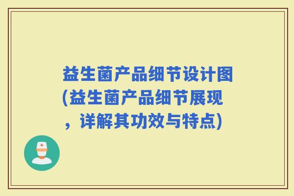 益生菌产品细节设计图(益生菌产品细节展现,详解其功效与特点) 益生菌产品细节设计图(益生菌产品细节展现,详解其功效与特点)