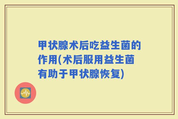 术后吃益生菌的作用(术后服用益生菌有助于恢复)
