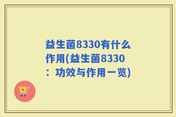 益生菌8330有什么作用(益生菌8330:功效与作用一览) 益生菌8330有什么作用(益生菌8330:功效与作用一览)