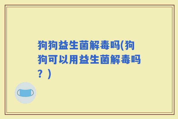 狗狗益生菌吗(狗狗可以用益生菌吗？)