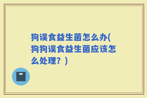 狗误食益生菌怎么办(狗狗误食益生菌应该怎么处理？)