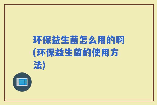 环保益生菌怎么用的啊(环保益生菌的使用方法)