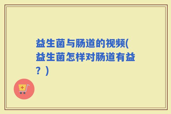 益生菌与肠道的视频(益生菌怎样对肠道有益？)
