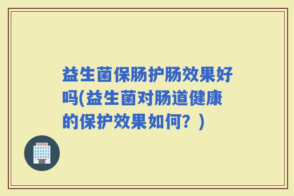 益生菌保肠护肠效果好吗(益生菌对肠道健康的保护效果如何？)