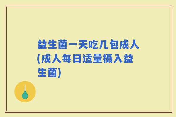 益生菌一天吃几包成人(成人每日适量摄入益生菌)