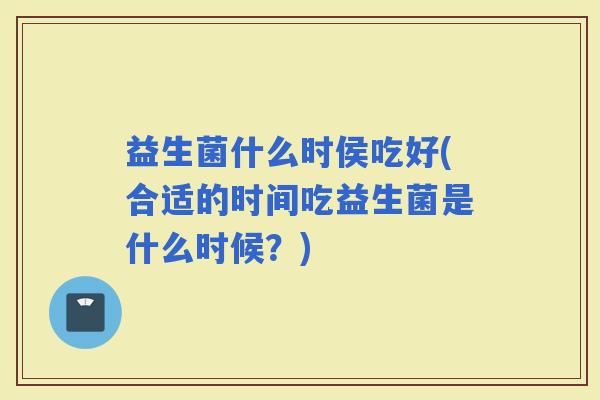 益生菌什么时侯吃好(合适的时间吃益生菌是什么时候？)