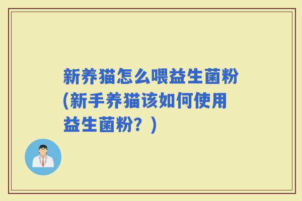 新养猫怎么喂益生菌粉(新手养猫该如何使用益生菌粉？)