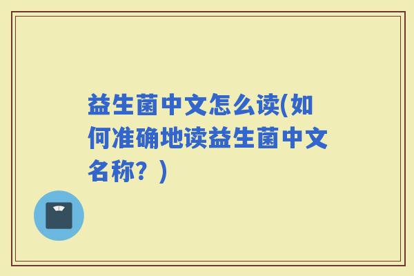 益生菌中文怎么读(如何准确地读益生菌中文名称？)