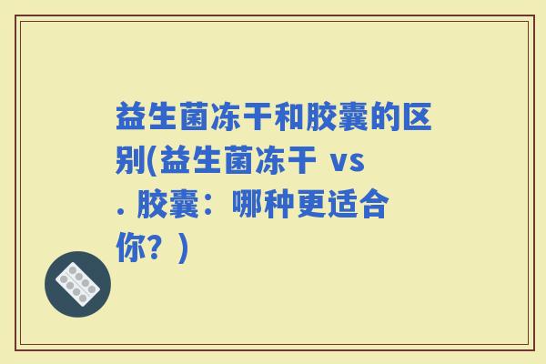 益生菌冻干和胶囊的区别(益生菌冻干 vs. 胶囊:哪种更适合你?) 益生菌冻干和胶囊的区别(益生菌冻干 vs. 胶囊:哪种更适合你?)