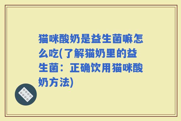 猫咪酸奶是益生菌嘛怎么吃(了解猫奶里的益生菌：正确饮用猫咪酸奶方法)
