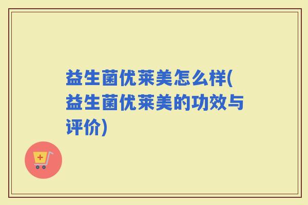 益生菌优莱美怎么样(益生菌优莱美的功效与评价)