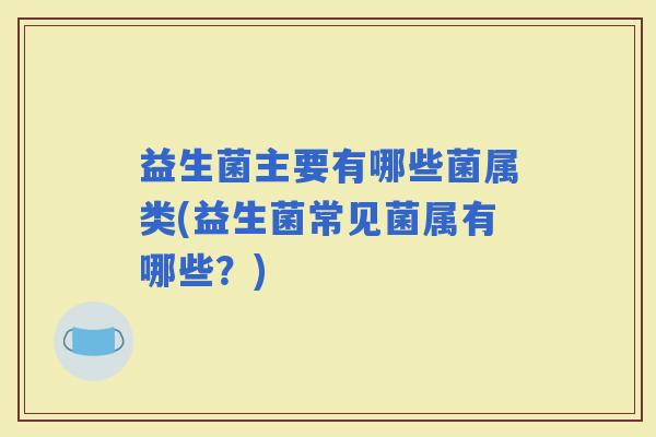 益生菌主要有哪些菌属类(益生菌常见菌属有哪些?) 益生菌主要有哪些菌属类(益生菌常见菌属有哪些?)