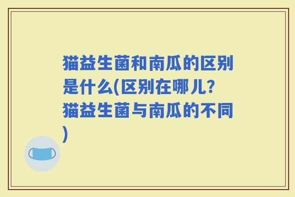 猫益生菌和南瓜的区别是什么(区别在哪儿？猫益生菌与南瓜的不同)