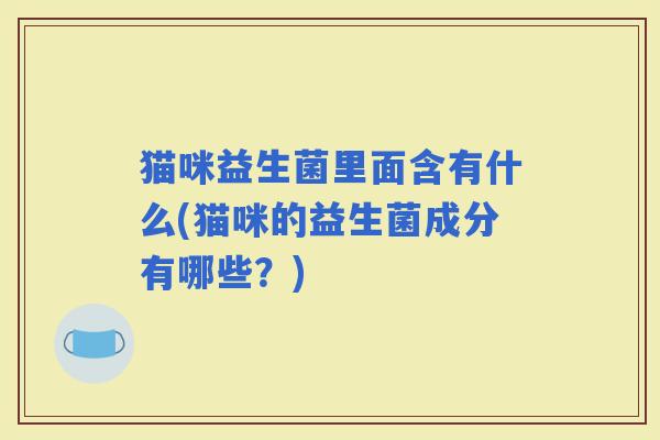 猫咪益生菌里面含有什么(猫咪的益生菌成分有哪些?) 猫咪益生菌里面含有什么(猫咪的益生菌成分有哪些?)
