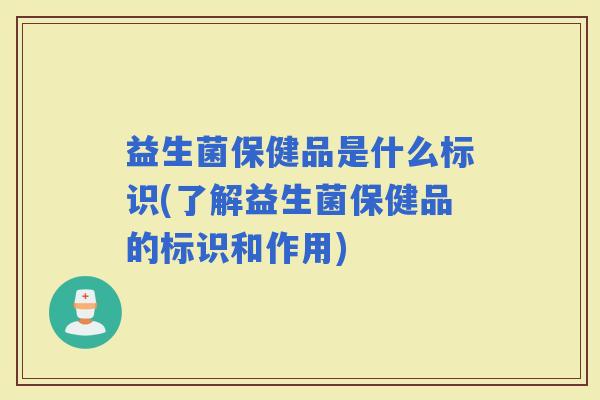 益生菌保健品是什么标识(了解益生菌保健品的标识和作用)
