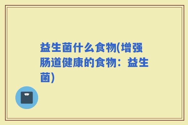 益生菌什么食物(增强肠道健康的食物:益生菌) 益生菌什么食物(增强肠道健康的食物:益生菌)