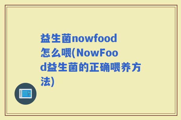 益生菌nowfood怎么喂(NowFood益生菌的正确喂养方法) 益生菌nowfood怎么喂(NowFood益生菌的正确喂养方法)