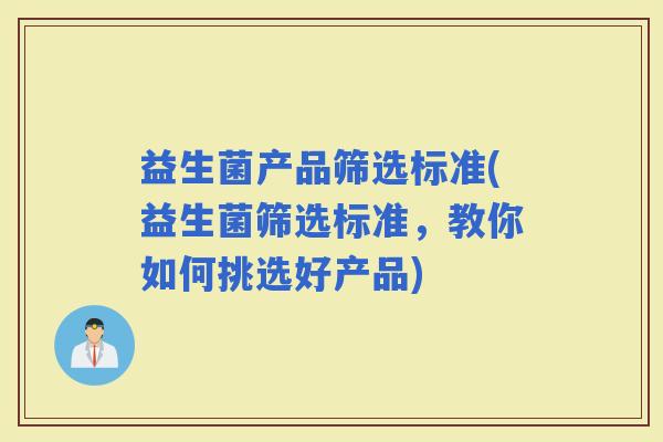 益生菌产品筛选标准(益生菌筛选标准,教你如何挑选好产品) 益生菌产品筛选标准(益生菌筛选标准,教你如何挑选好产品)