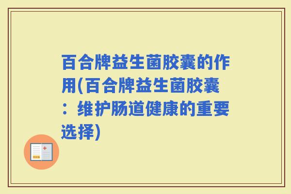 百合牌益生菌胶囊的作用(百合牌益生菌胶囊：维护肠道健康的重要选择)