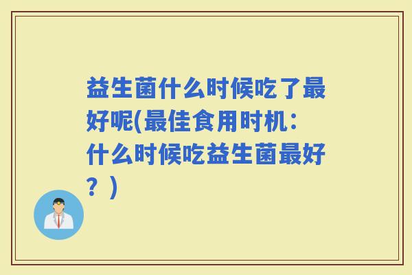 益生菌什么时候吃了好呢(佳食用时机：什么时候吃益生菌好？)