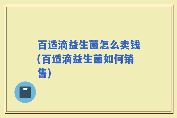 百适滴益生菌怎么卖钱(百适滴益生菌如何销售)
