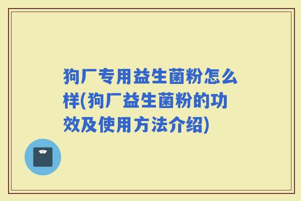 狗厂专用益生菌粉怎么样(狗厂益生菌粉的功效及使用方法介绍) 狗厂专用益生菌粉怎么样(狗厂益生菌粉的功效及使用方法介绍)