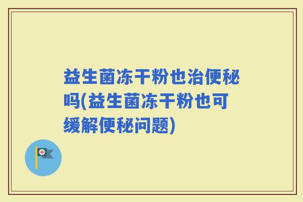 益生菌冻干粉也吗(益生菌冻干粉也可缓解问题)