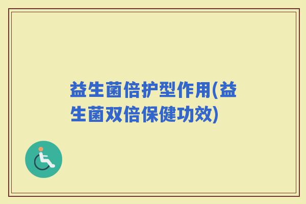 益生菌倍护型作用(益生菌双倍保健功效)