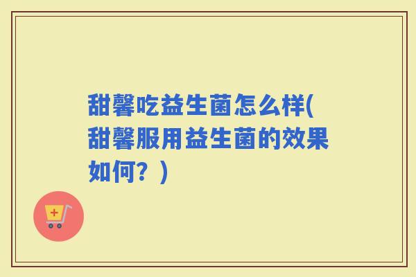 甜馨吃益生菌怎么样(甜馨服用益生菌的效果如何？)