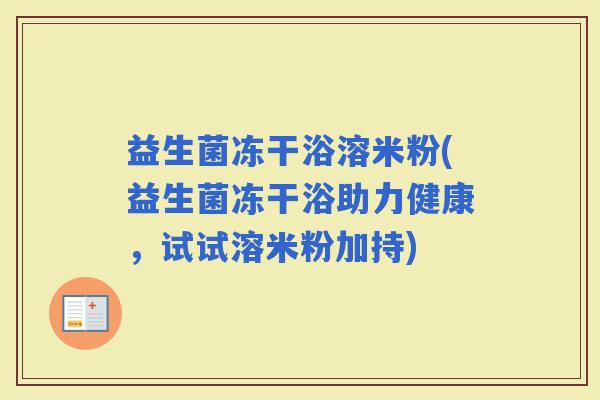 益生菌冻干浴溶米粉(益生菌冻干浴助力健康，试试溶米粉加持)