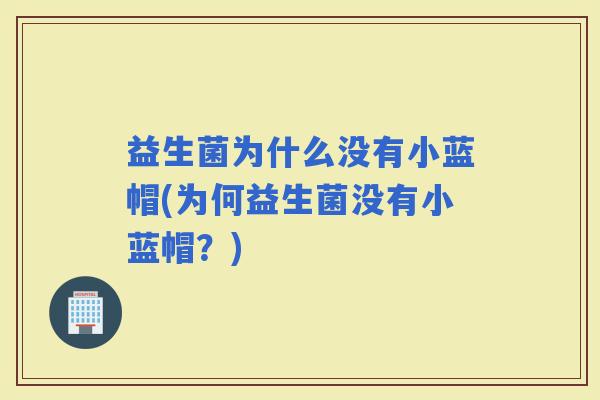 益生菌为什么没有小蓝帽(为何益生菌没有小蓝帽?) 益生菌为什么没有小蓝帽(为何益生菌没有小蓝帽?)