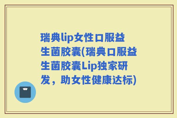瑞典lip女性口服益生菌胶囊(瑞典口服益生菌胶囊Lip独家研发，助女性健康达标)