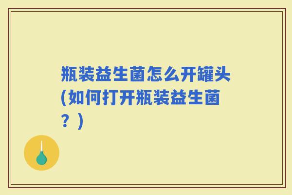 瓶装益生菌怎么开罐头(如何打开瓶装益生菌？)