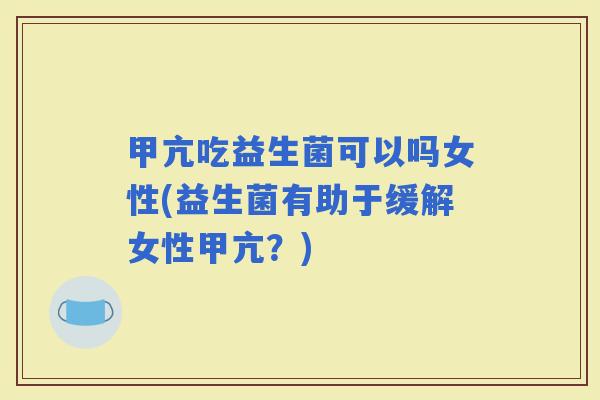 甲亢吃益生菌可以吗女性(益生菌有助于缓解女性甲亢?) 甲亢吃益生菌可以吗女性(益生菌有助于缓解女性甲亢?)