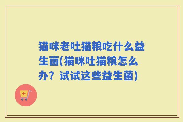 猫咪老吐猫粮吃什么益生菌(猫咪吐猫粮怎么办？试试这些益生菌)
