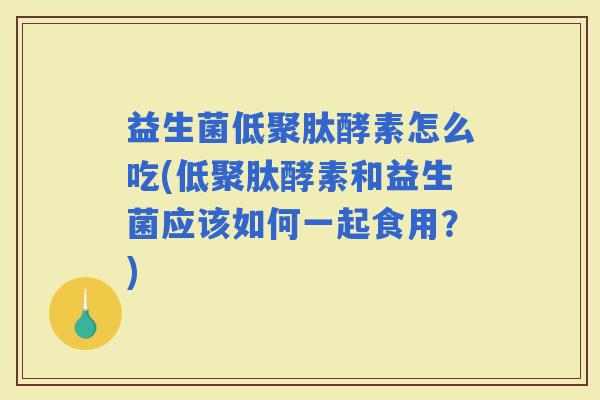 益生菌低聚肽酵素怎么吃(低聚肽酵素和益生菌应该如何一起食用？)
