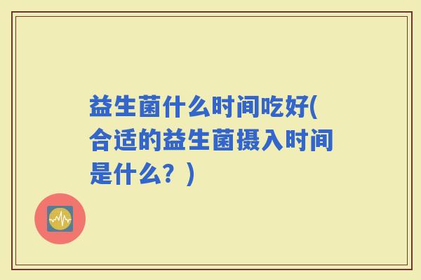 益生菌什么时间吃好(合适的益生菌摄入时间是什么？)