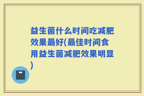 益生菌什么时间吃效果好(佳时间食用益生菌效果明显) 益生菌什么时间吃效果好(佳时间食用益生菌效果明显)