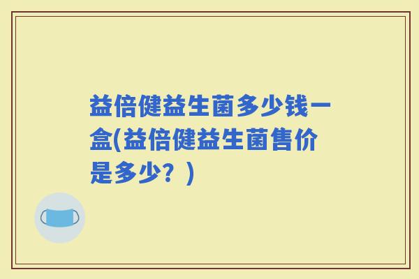 益倍健益生菌多少钱一盒(益倍健益生菌售价是多少？)
