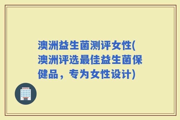 澳洲益生菌测评女性(澳洲评选佳益生菌保健品，专为女性设计)