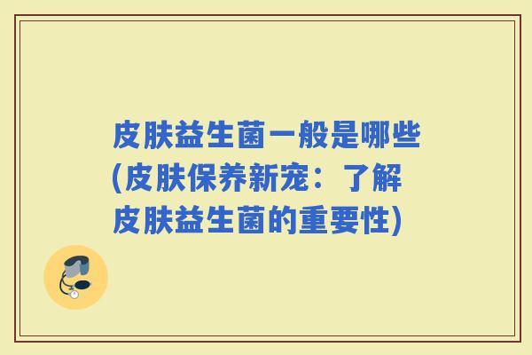 益生菌一般是哪些(保养新宠:了解益生菌的重要性) 益生菌一般是哪些(保养新宠:了解益生菌的重要性)